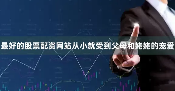 最好的股票配资网站从小就受到父母和姥姥的宠爱