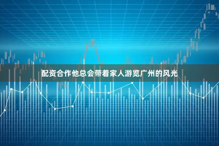 配资合作他总会带着家人游览广州的风光
