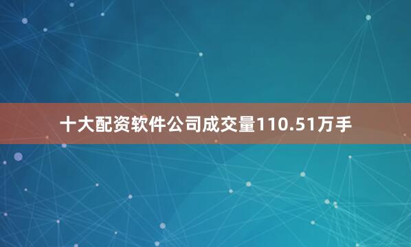 十大配资软件公司成交量110.51万手