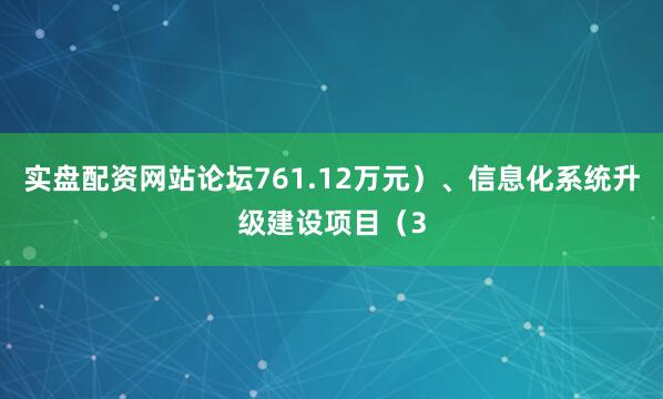 实盘配资网站论坛761.12万元）、信息化系统升级建设项目（3