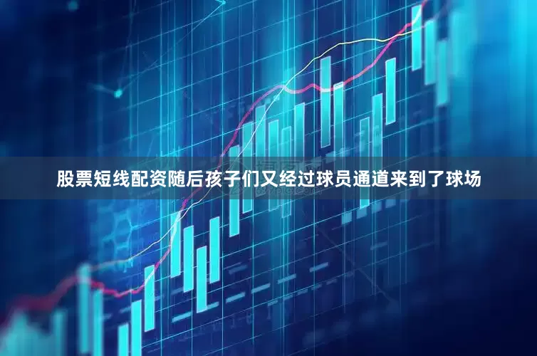 股票短线配资随后孩子们又经过球员通道来到了球场