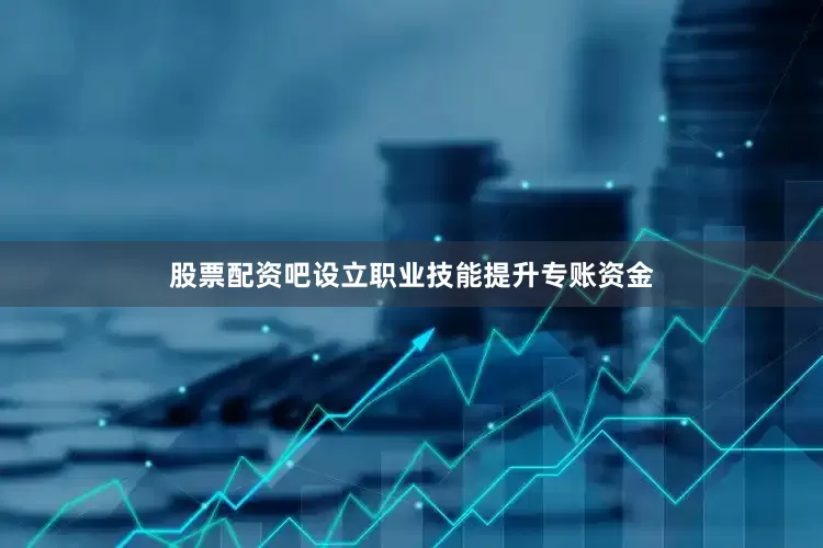 股票配资吧设立职业技能提升专账资金
