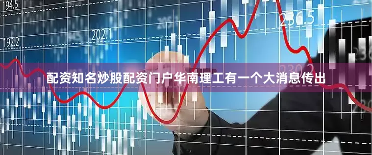 配资知名炒股配资门户华南理工有一个大消息传出