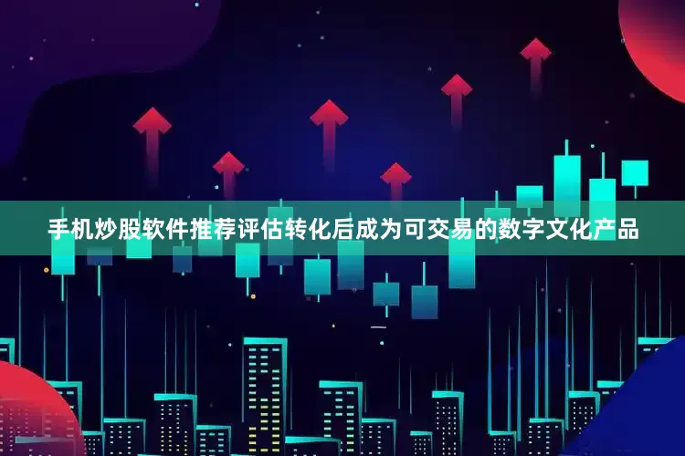 手机炒股软件推荐评估转化后成为可交易的数字文化产品