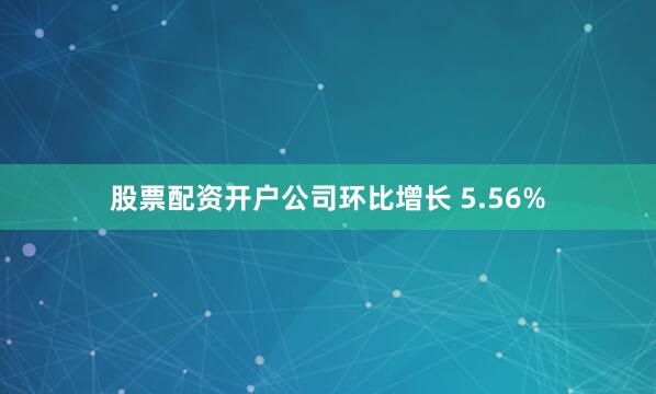 股票配资开户公司环比增长 5.56%