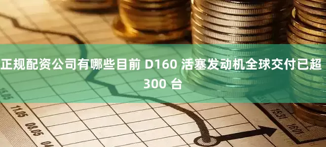 正规配资公司有哪些目前 D160 活塞发动机全球交付已超 300 台