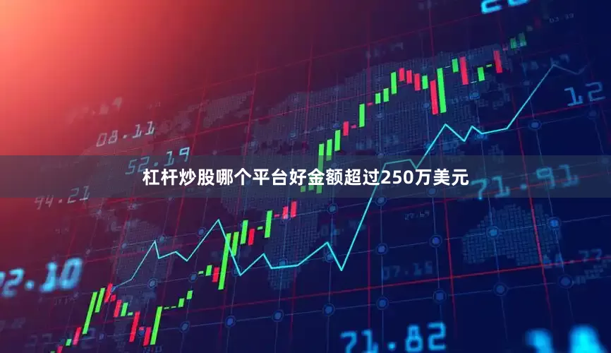 杠杆炒股哪个平台好金额超过250万美元