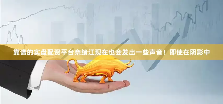 靠谱的实盘配资平台奈绪江现在也会发出一些声音！即使在阴影中
