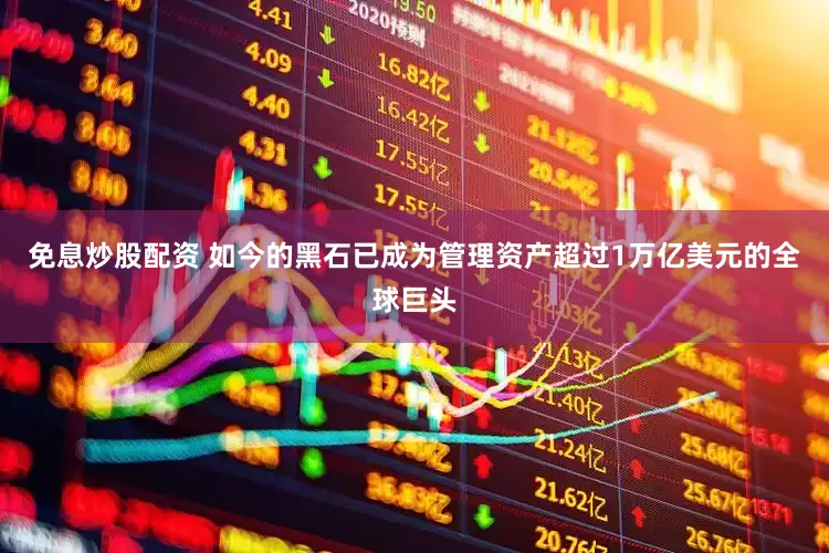 免息炒股配资 如今的黑石已成为管理资产超过1万亿美元的全球巨头