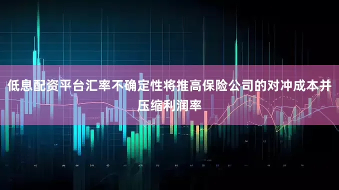 低息配资平台汇率不确定性将推高保险公司的对冲成本并压缩利润率