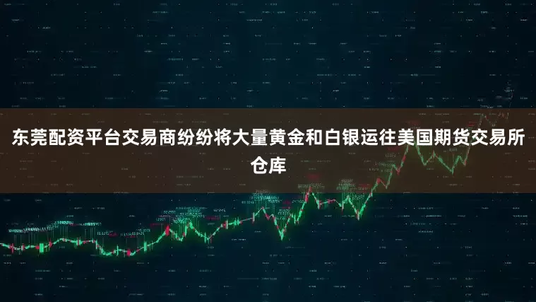 东莞配资平台交易商纷纷将大量黄金和白银运往美国期货交易所仓库