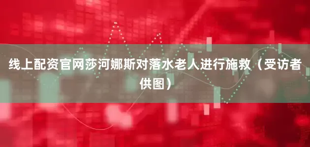 线上配资官网莎河娜斯对落水老人进行施救（受访者供图）