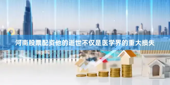 河南股票配资他的逝世不仅是医学界的重大损失