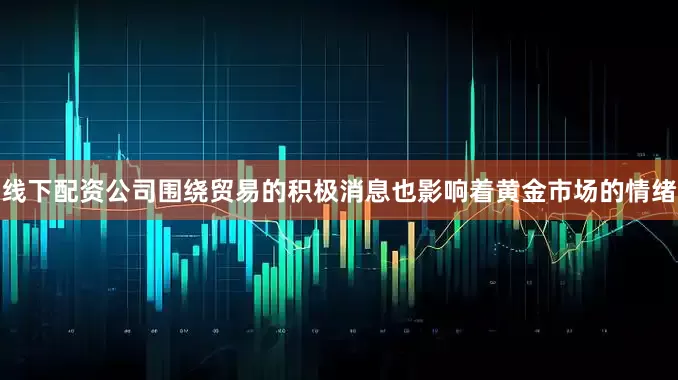 线下配资公司围绕贸易的积极消息也影响着黄金市场的情绪