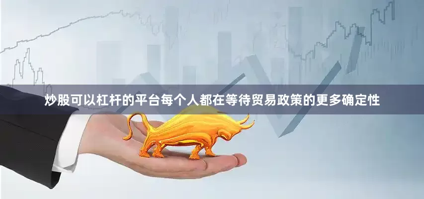 炒股可以杠杆的平台每个人都在等待贸易政策的更多确定性