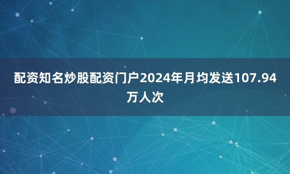 配资知名炒股配资门户2024年月均发送107.94万人次