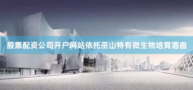 股票配资公司开户网站依托巫山特有微生物培育酒曲
