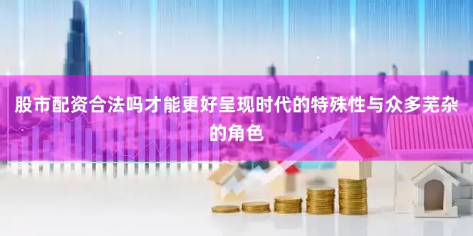 股市配资合法吗才能更好呈现时代的特殊性与众多芜杂的角色