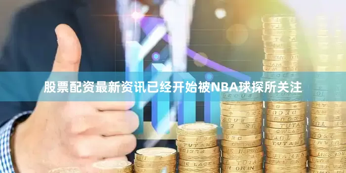 股票配资最新资讯已经开始被NBA球探所关注