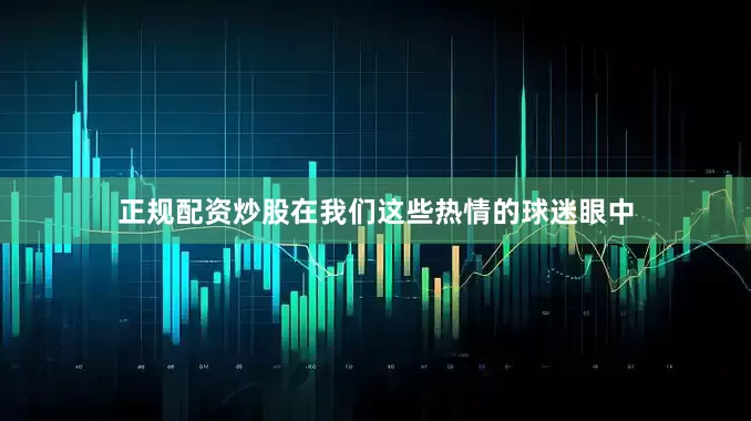 正规配资炒股在我们这些热情的球迷眼中