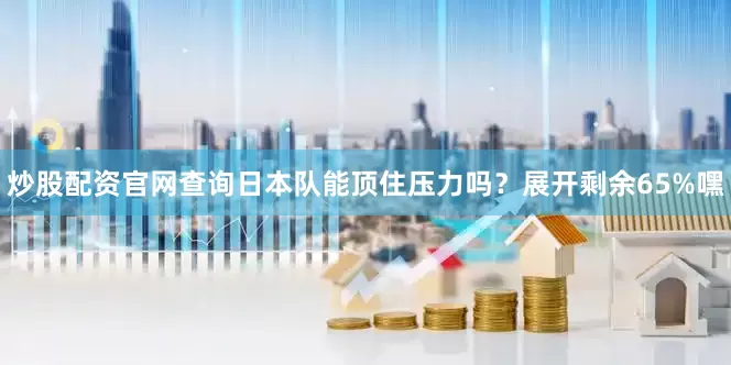 炒股配资官网查询日本队能顶住压力吗？展开剩余65%嘿