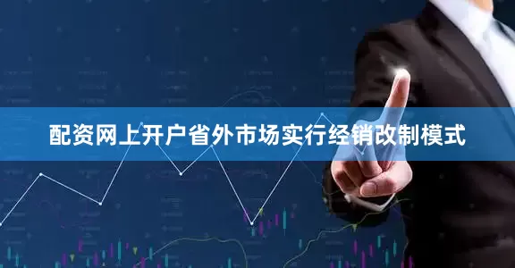 配资网上开户省外市场实行经销改制模式