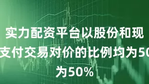 实力配资平台以股份和现金支付交易对价的比例均为50%