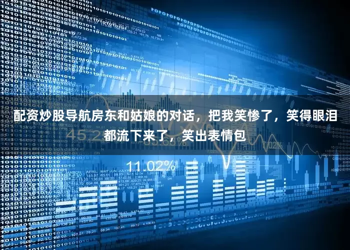 配资炒股导航房东和姑娘的对话，把我笑惨了，笑得眼泪都流下来了，笑出表情包