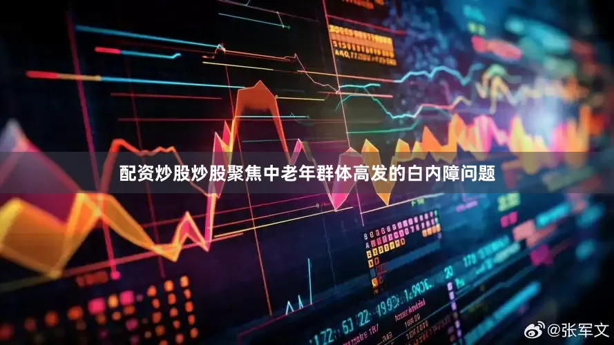 配资炒股炒股聚焦中老年群体高发的白内障问题