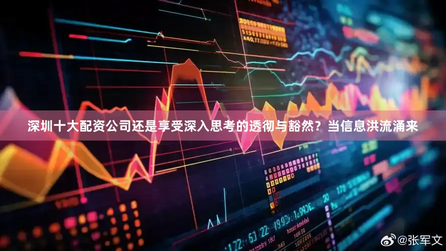 深圳十大配资公司还是享受深入思考的透彻与豁然？当信息洪流涌来
