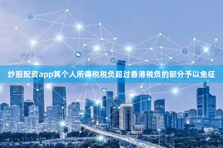 炒股配资app其个人所得税税负超过香港税负的部分予以免征