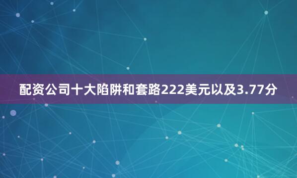 配资公司十大陷阱和套路222美元以及3.77分