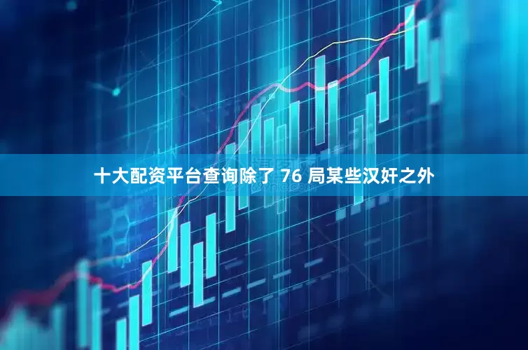 十大配资平台查询除了 76 局某些汉奸之外