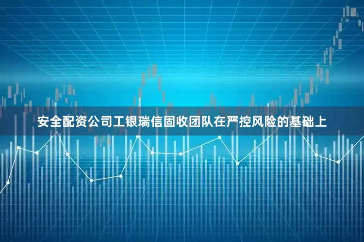 安全配资公司工银瑞信固收团队在严控风险的基础上