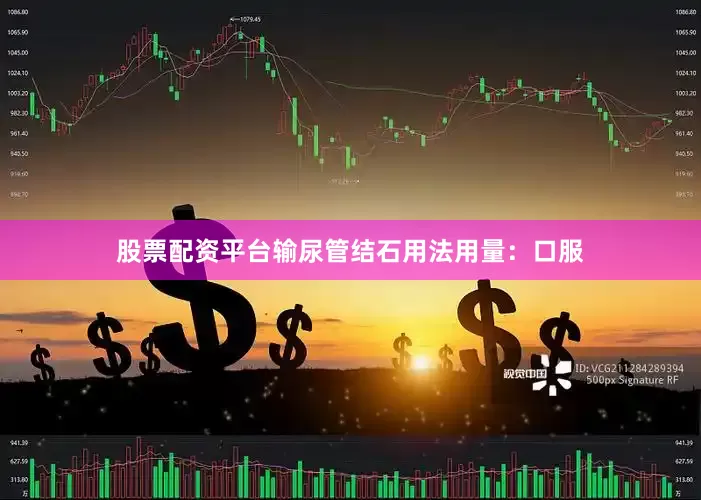 股票配资平台输尿管结石用法用量：口服