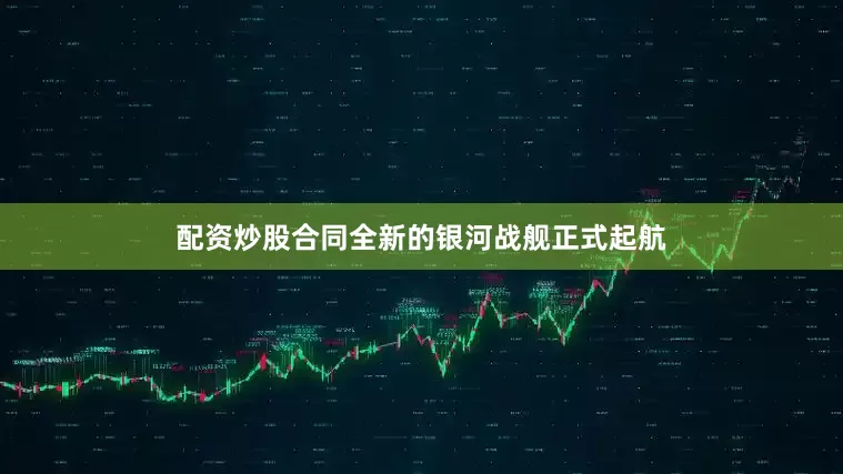 配资炒股合同全新的银河战舰正式起航