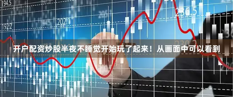 开户配资炒股半夜不睡觉开始玩了起来！从画面中可以看到