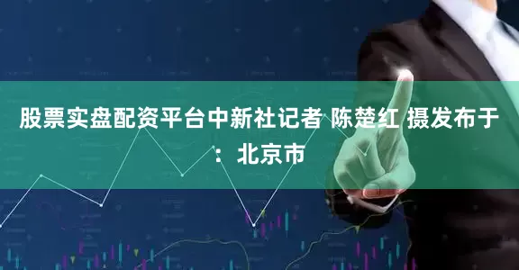 股票实盘配资平台中新社记者 陈楚红 摄发布于：北京市