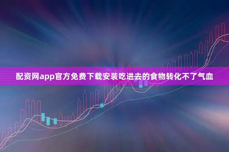 配资网app官方免费下载安装吃进去的食物转化不了气血