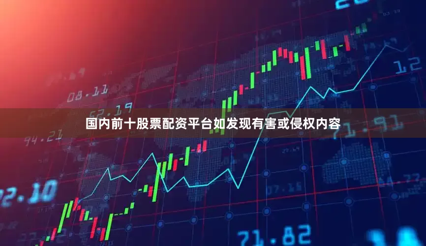 国内前十股票配资平台如发现有害或侵权内容