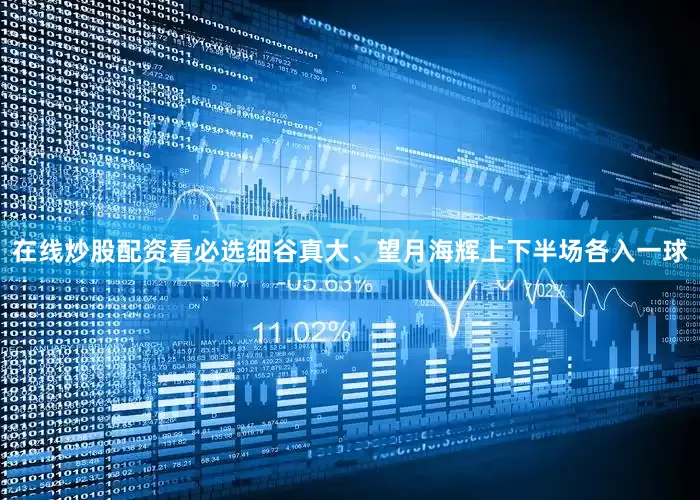 在线炒股配资看必选细谷真大、望月海辉上下半场各入一球