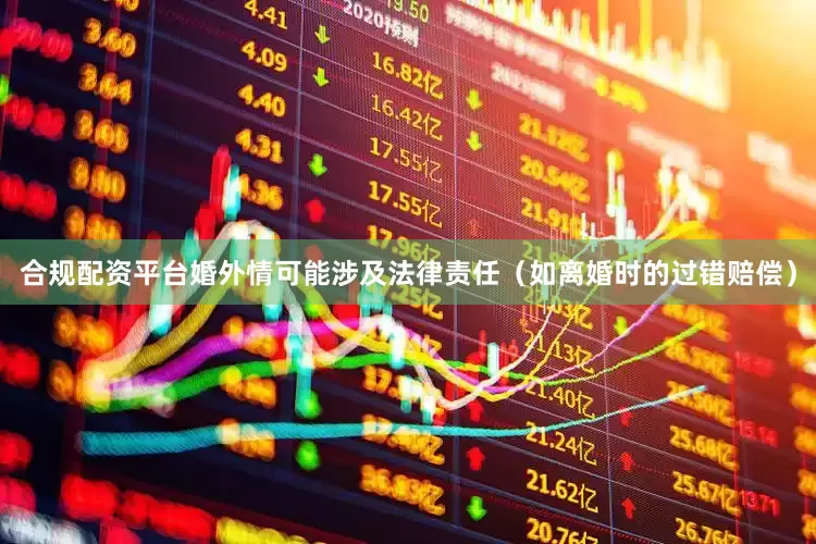 合规配资平台婚外情可能涉及法律责任（如离婚时的过错赔偿）