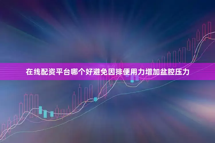在线配资平台哪个好避免因排便用力增加盆腔压力