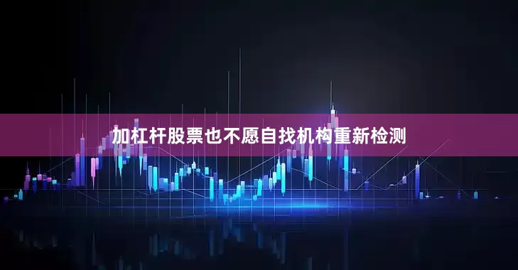 加杠杆股票也不愿自找机构重新检测