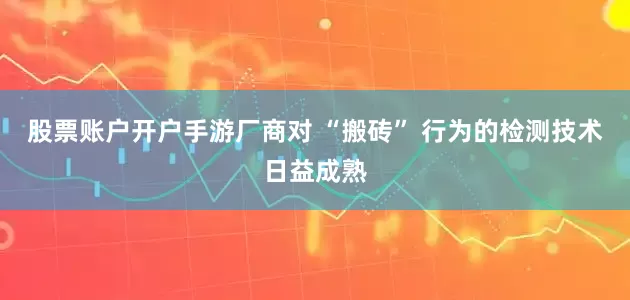 股票账户开户手游厂商对 “搬砖” 行为的检测技术日益成熟
