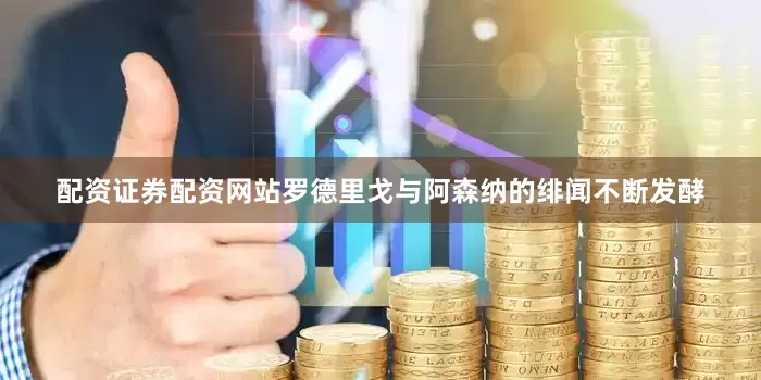 配资证券配资网站罗德里戈与阿森纳的绯闻不断发酵