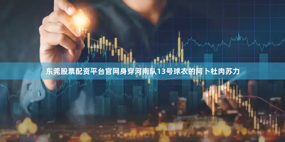 东莞股票配资平台官网身穿河南队13号球衣的阿卜杜肉苏力