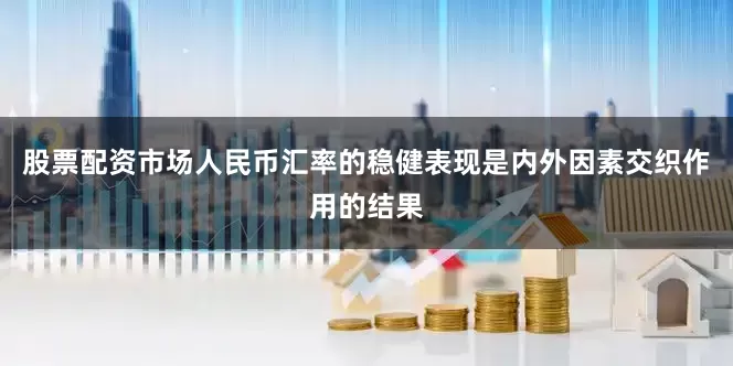 股票配资市场人民币汇率的稳健表现是内外因素交织作用的结果