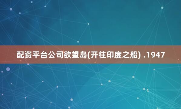 配资平台公司欲望岛(开往印度之船) .1947