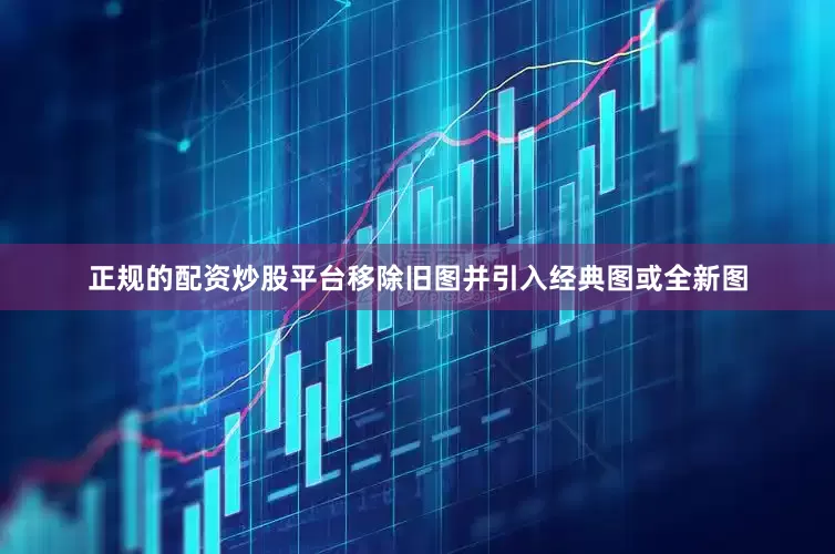 正规的配资炒股平台移除旧图并引入经典图或全新图